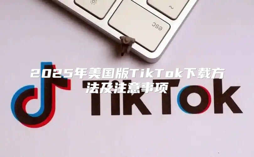 2025年美国版TikTok下载方法及注意事项