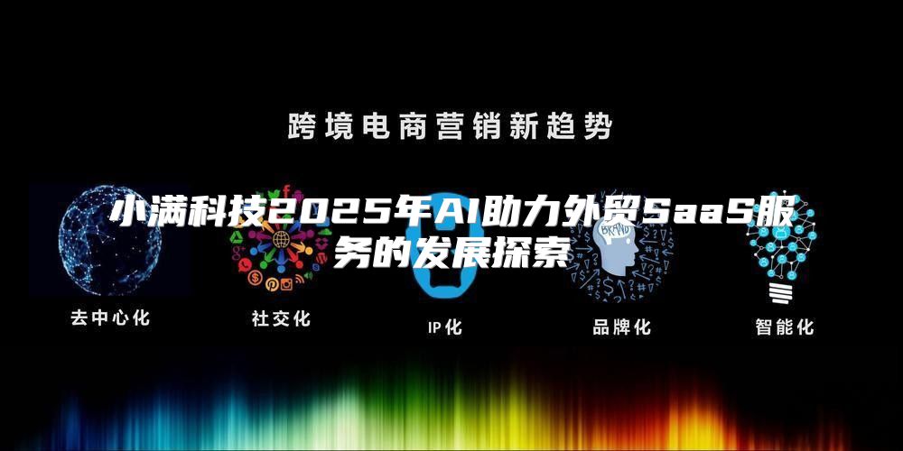 小满科技2025年AI助力外贸SaaS服务的发展探索