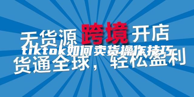tiktok如何卖货操作技巧