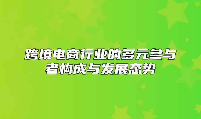 跨境电商行业的多元参与者构成与发展态势