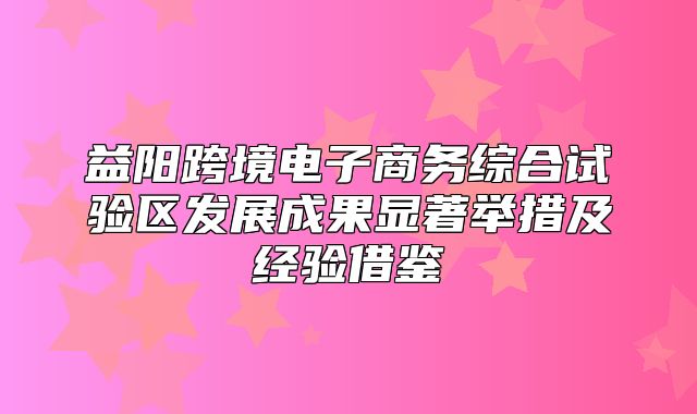 益阳跨境电子商务综合试验区发展成果显著举措及经验借鉴
