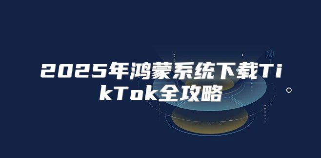2025年鸿蒙系统下载TikTok全攻略