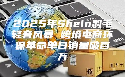 2025年Shein羽毛轻奢风暴 跨境电商环保革命单日销量破百万
