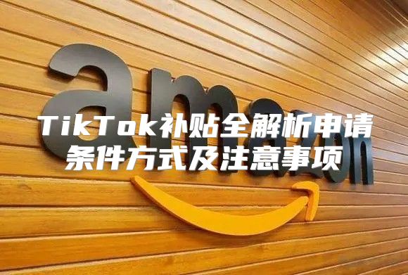TikTok补贴全解析申请条件方式及注意事项