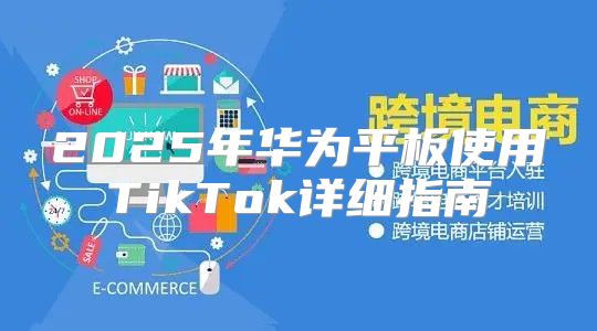 2025年华为平板使用TikTok详细指南