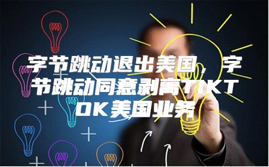 字节跳动退出美国，字节跳动同意剥离TIKTOK美国业务