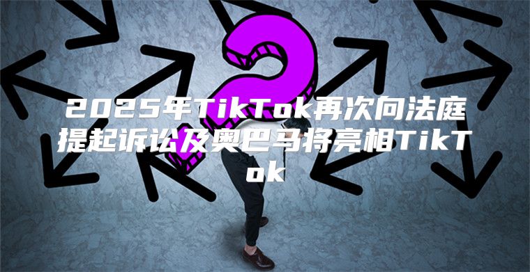 2025年TikTok再次向法庭提起诉讼及奥巴马将亮相TikTok