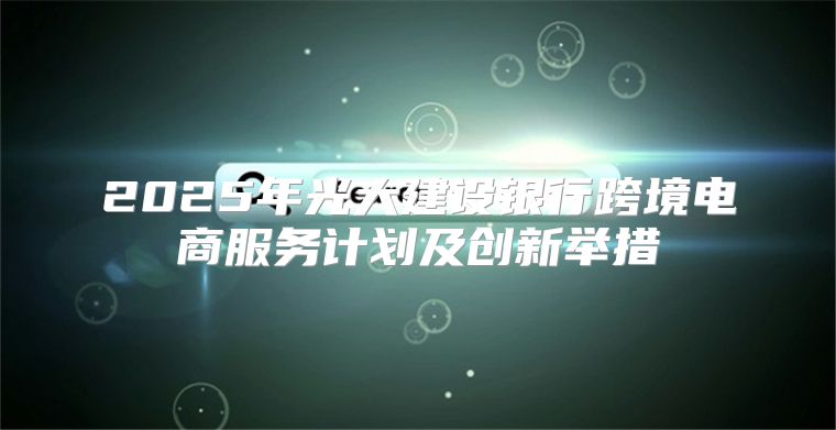 2025年光大建设银行跨境电商服务计划及创新举措