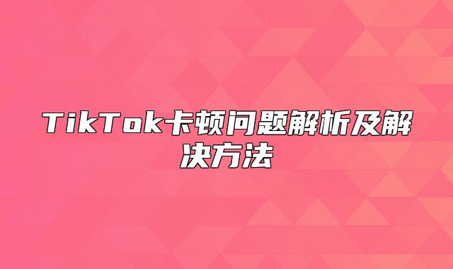 TikTok卡顿问题解析及解决方法