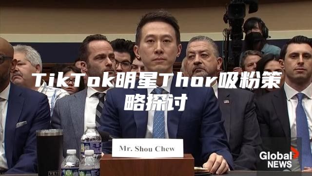 TikTok明星Thor吸粉策略探讨