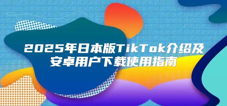 2025年日本版TikTok介绍及安卓用户下载使用指南