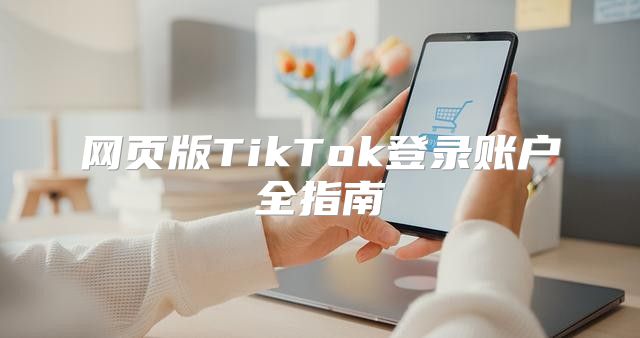 网页版TikTok登录账户全指南