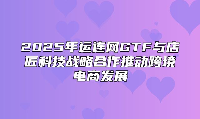 2025年运连网GTF与店匠科技战略合作推动跨境电商发展