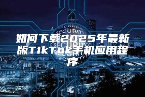 如何下载2025年最新版TikTok手机应用程序