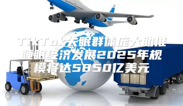 TikTok失眠群体庞大助推睡眠经济发展2025年规模将达5850亿美元