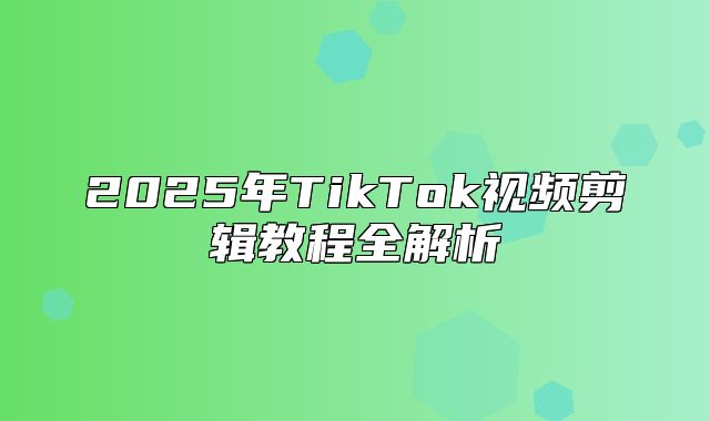 2025年TikTok视频剪辑教程全解析