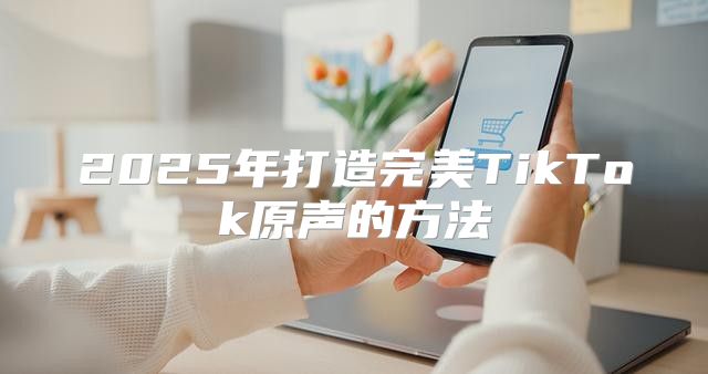 2025年打造完美TikTok原声的方法