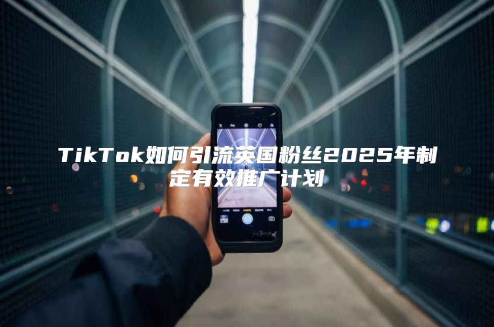 TikTok如何引流英国粉丝2025年制定有效推广计划