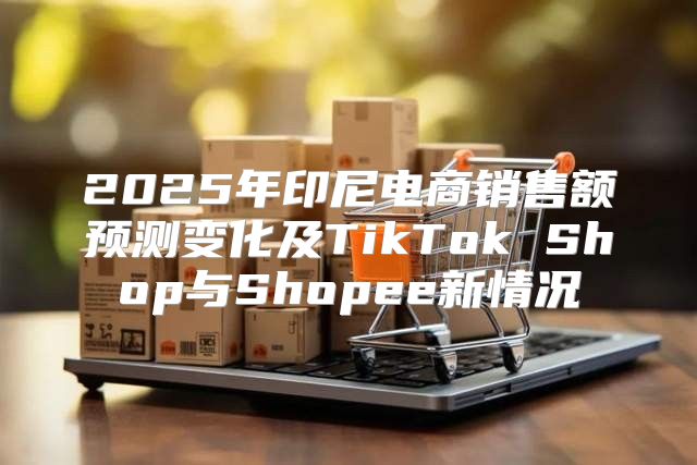 2025年印尼电商销售额预测变化及TikTok Shop与Shopee新情况