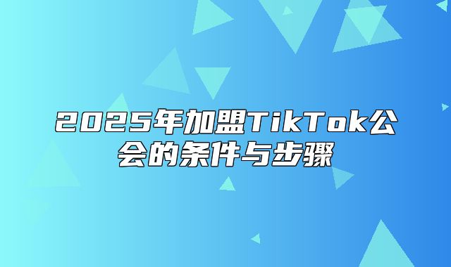 2025年加盟TikTok公会的条件与步骤