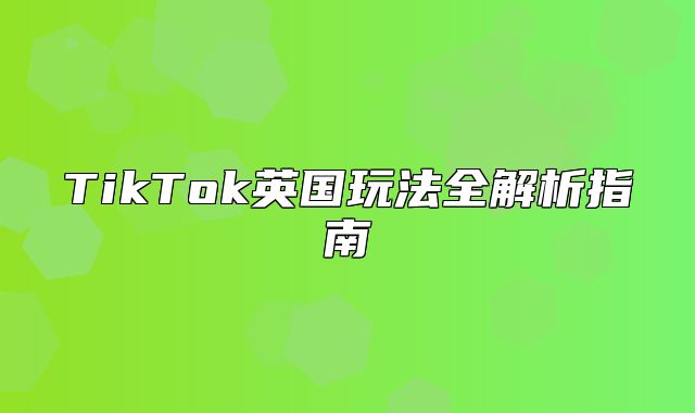 TikTok英国玩法全解析指南