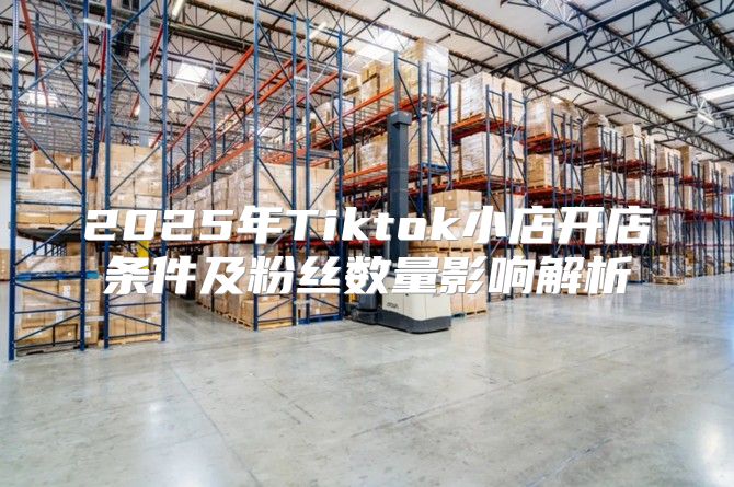 2025年Tiktok小店开店条件及粉丝数量影响解析