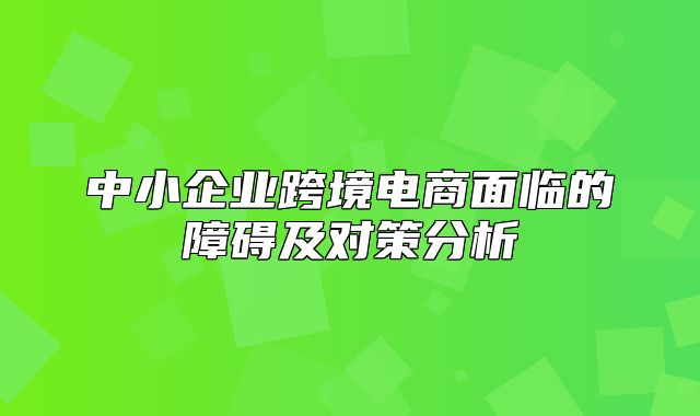 中小企业跨境电商面临的障碍及对策分析