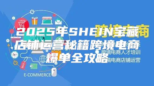 2025年SHEIN宝藏店铺运营秘籍跨境电商爆单全攻略