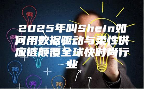 2025年叫SheIn如何用数据驱动与柔性供应链颠覆全球快时尚行业