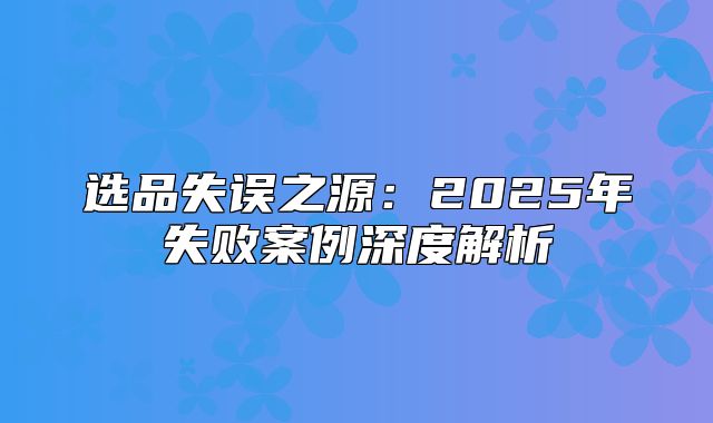 选品失误之源：2025年失败案例深度解析