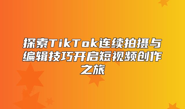 探索TikTok连续拍摄与编辑技巧开启短视频创作之旅