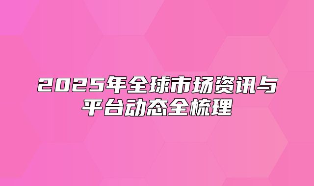 2025年全球市场资讯与平台动态全梳理