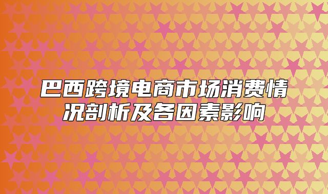 巴西跨境电商市场消费情况剖析及各因素影响