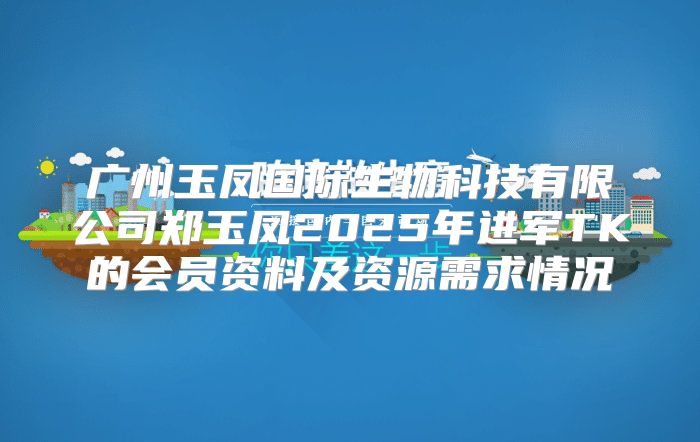 广州玉凤国际生物科技有限公司郑玉凤2025年进军TK的会员资料及资源需求情况