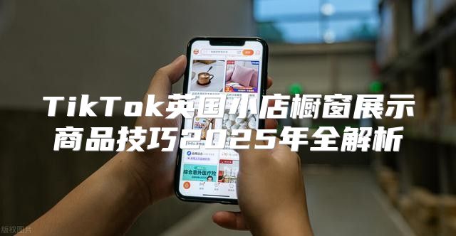TikTok英国小店橱窗展示商品技巧2025年全解析
