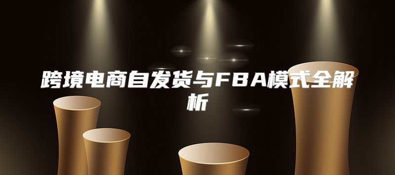 跨境电商自发货与FBA模式全解析