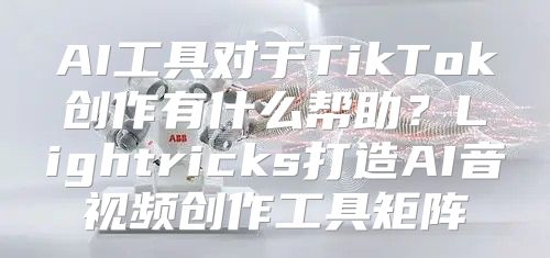 AI工具对于TikTok创作有什么帮助？Lightricks打造AI音视频创作工具矩阵
