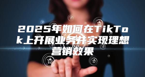 2025年如何在TikTok上开展业务并实现理想营销效果