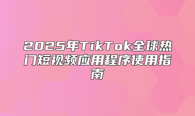 2025年TikTok全球热门短视频应用程序使用指南