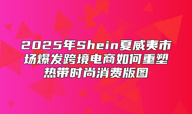2025年Shein夏威夷市场爆发跨境电商如何重塑热带时尚消费版图