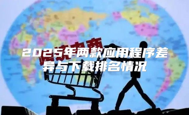 2025年两款应用程序差异与下载排名情况