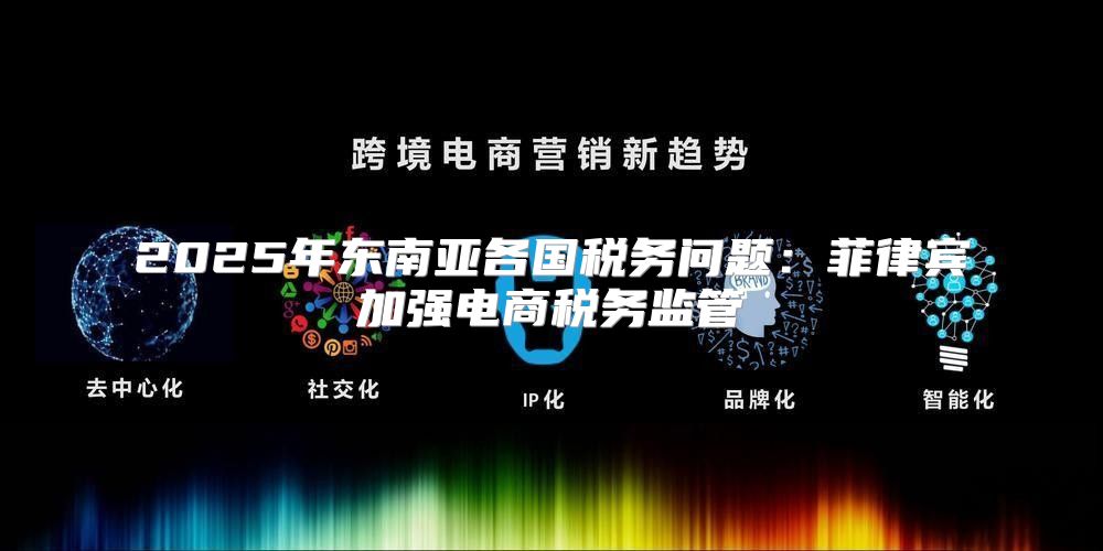 2025年东南亚各国税务问题：菲律宾加强电商税务监管