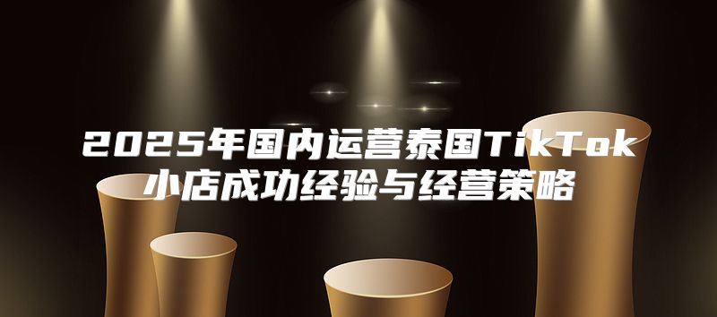 2025年国内运营泰国TikTok小店成功经验与经营策略