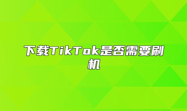下载TikTok是否需要刷机