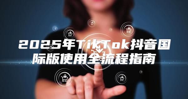 2025年TikTok抖音国际版使用全流程指南