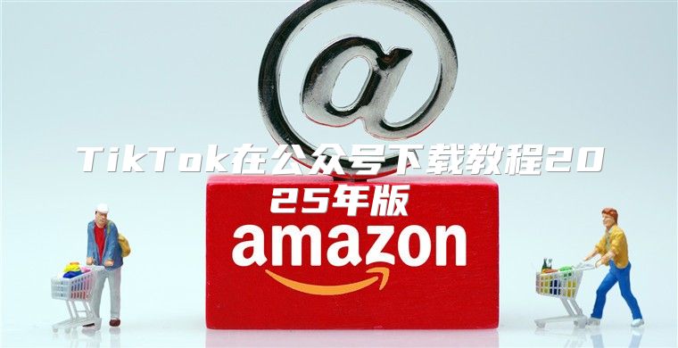 TikTok在公众号下载教程2025年版
