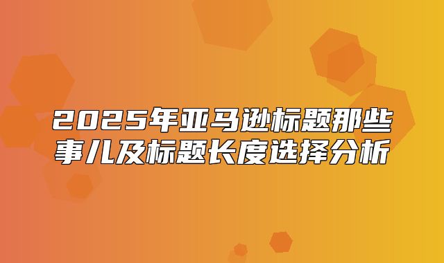 2025年亚马逊标题那些事儿及标题长度选择分析