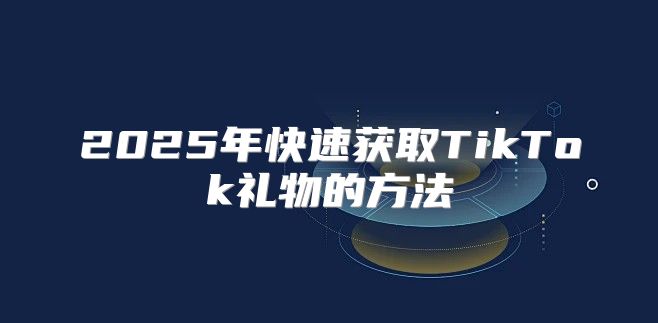 2025年快速获取TikTok礼物的方法