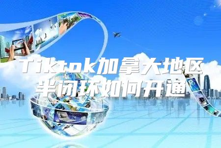 Tiktok加拿大地区半闭环如何开通