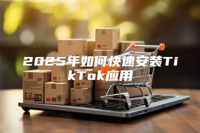 2025年如何快速安装TikTok应用